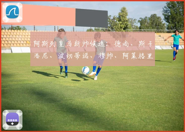 阿斯列皇马新帅候选：德尚、斯卡洛尼、波切蒂诺、穆帅、阿莱格里