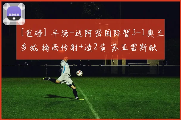 [重磅] 半场-迈阿密国际暂3-1奥兰多城 梅西传射+造2黄 苏亚雷斯献助攻