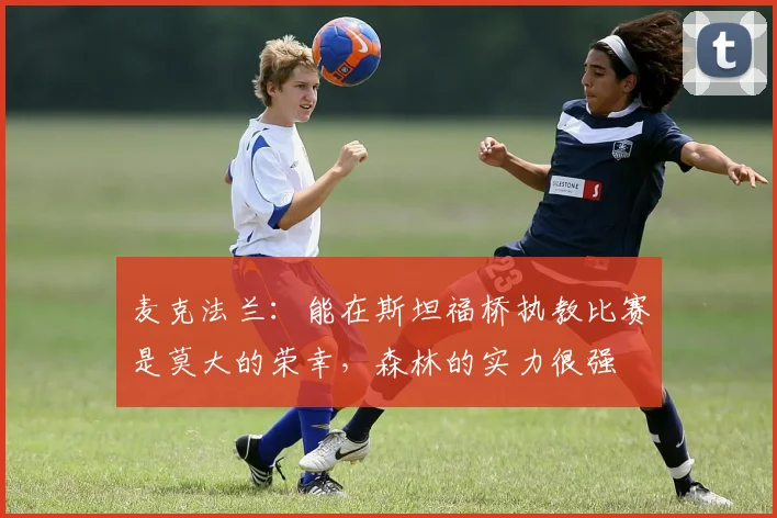 麦克法兰：能在斯坦福桥执教比赛是莫大的荣幸，森林的实力很强